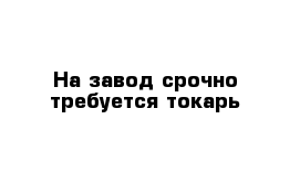 На завод срочно требуется токарь